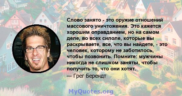 Слово занято - это оружие отношений массового уничтожения. Это кажется хорошим оправданием, но на самом деле, во всех силоле, которые вы раскрываете, все, что вы найдете, - это человек, которому не заботилось, чтобы