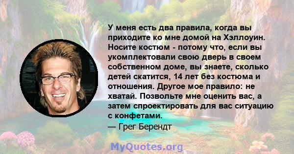 У меня есть два правила, когда вы приходите ко мне домой на Хэллоуин. Носите костюм - потому что, если вы укомплектовали свою дверь в своем собственном доме, вы знаете, сколько детей скатится, 14 лет без костюма и