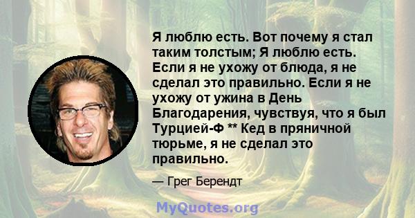 Я люблю есть. Вот почему я стал таким толстым; Я люблю есть. Если я не ухожу от блюда, я не сделал это правильно. Если я не ухожу от ужина в День Благодарения, чувствуя, что я был Турцией-Ф ** Кед в пряничной тюрьме, я