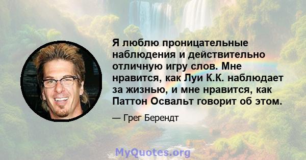 Я люблю проницательные наблюдения и действительно отличную игру слов. Мне нравится, как Луи К.К. наблюдает за жизнью, и мне нравится, как Паттон Освальт говорит об этом.