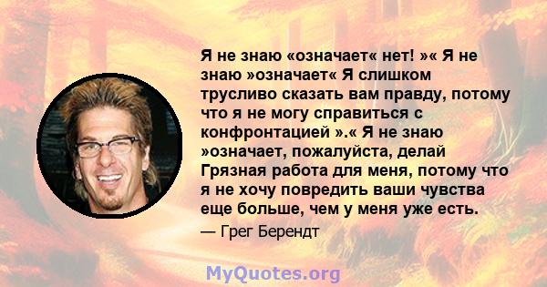 Я не знаю «означает« нет! »« Я не знаю »означает« Я слишком трусливо сказать вам правду, потому что я не могу справиться с конфронтацией ».« Я не знаю »означает, пожалуйста, делай Грязная работа для меня, потому что я