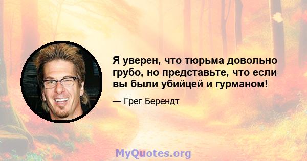 Я уверен, что тюрьма довольно грубо, но представьте, что если вы были убийцей и гурманом!