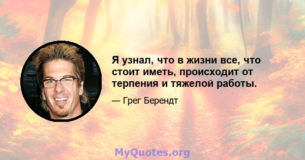 Я узнал, что в жизни все, что стоит иметь, происходит от терпения и тяжелой работы.