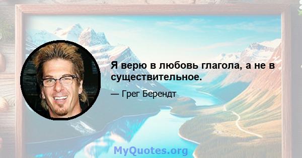 Я верю в любовь глагола, а не в существительное.