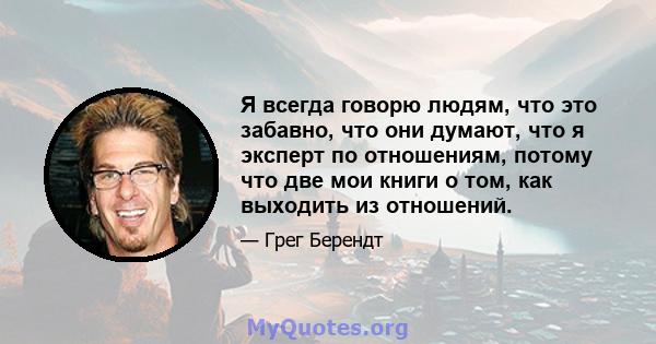 Я всегда говорю людям, что это забавно, что они думают, что я эксперт по отношениям, потому что две мои книги о том, как выходить из отношений.