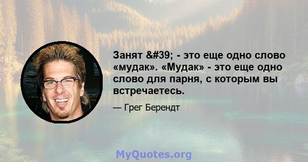 Занят ' - это еще одно слово «мудак». «Мудак» - это еще одно слово для парня, с которым вы встречаетесь.