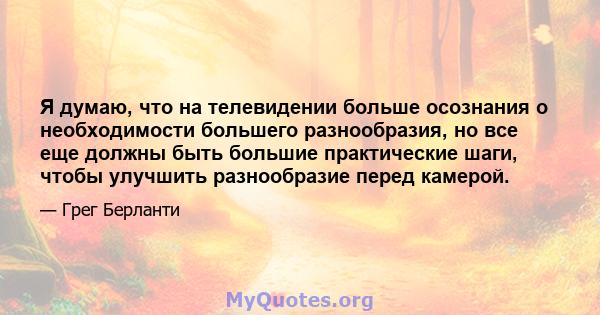 Я думаю, что на телевидении больше осознания о необходимости большего разнообразия, но все еще должны быть большие практические шаги, чтобы улучшить разнообразие перед камерой.