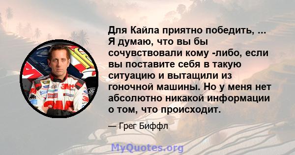 Для Кайла приятно победить, ... Я думаю, что вы бы сочувствовали кому -либо, если вы поставите себя в такую ​​ситуацию и вытащили из гоночной машины. Но у меня нет абсолютно никакой информации о том, что происходит.