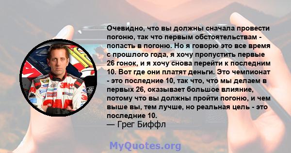 Очевидно, что вы должны сначала провести погоню, так что первым обстоятельствам - попасть в погоню. Но я говорю это все время с прошлого года, я хочу пропустить первые 26 гонок, и я хочу снова перейти к последним 10.