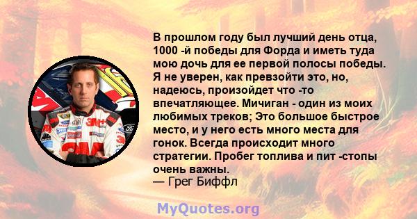 В прошлом году был лучший день отца, 1000 -й победы для Форда и иметь туда мою дочь для ее первой полосы победы. Я не уверен, как превзойти это, но, надеюсь, произойдет что -то впечатляющее. Мичиган - один из моих