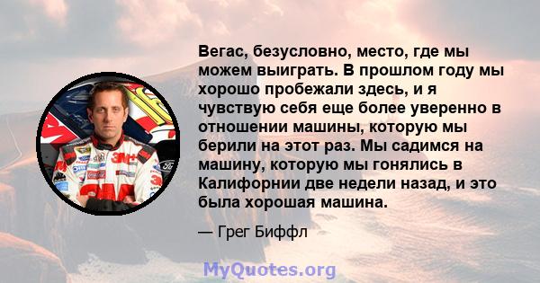 Вегас, безусловно, место, где мы можем выиграть. В прошлом году мы хорошо пробежали здесь, и я чувствую себя еще более уверенно в отношении машины, которую мы берили на этот раз. Мы садимся на машину, которую мы