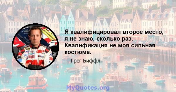 Я квалифицировал второе место, я не знаю, сколько раз. Квалификация не моя сильная костюма.