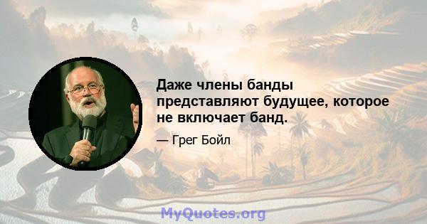 Даже члены банды представляют будущее, которое не включает банд.