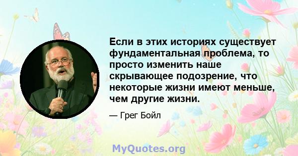 Если в этих историях существует фундаментальная проблема, то просто изменить наше скрывающее подозрение, что некоторые жизни имеют меньше, чем другие жизни.