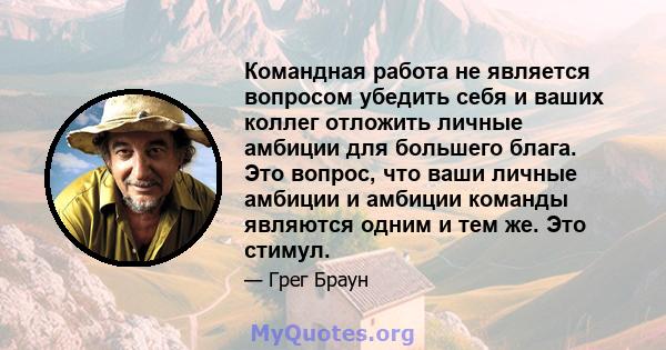 Командная работа не является вопросом убедить себя и ваших коллег отложить личные амбиции для большего блага. Это вопрос, что ваши личные амбиции и амбиции команды являются одним и тем же. Это стимул.