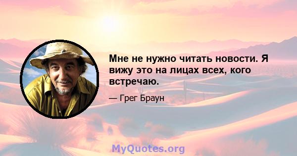 Мне не нужно читать новости. Я вижу это на лицах всех, кого встречаю.