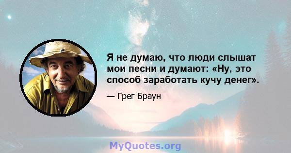 Я не думаю, что люди слышат мои песни и думают: «Ну, это способ заработать кучу денег».