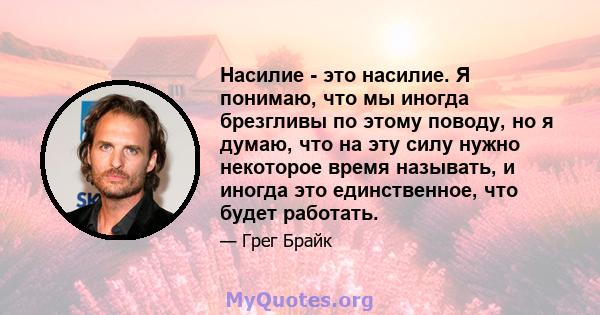 Насилие - это насилие. Я понимаю, что мы иногда брезгливы по этому поводу, но я думаю, что на эту силу нужно некоторое время называть, и иногда это единственное, что будет работать.