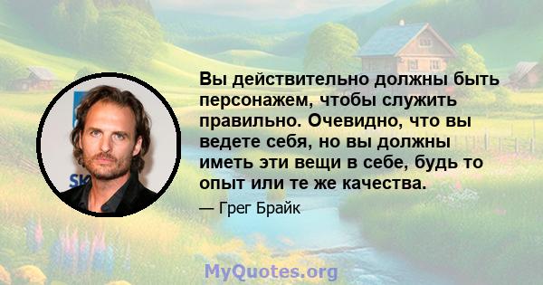 Вы действительно должны быть персонажем, чтобы служить правильно. Очевидно, что вы ведете себя, но вы должны иметь эти вещи в себе, будь то опыт или те же качества.