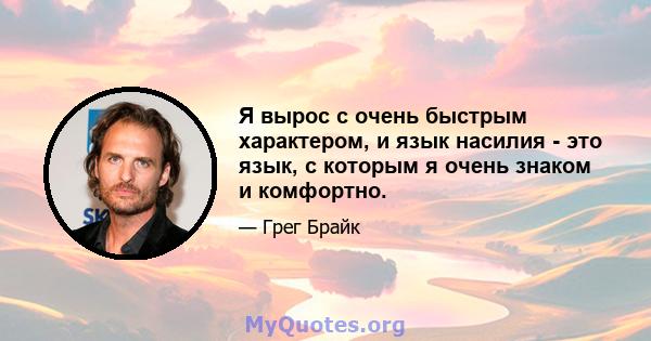 Я вырос с очень быстрым характером, и язык насилия - это язык, с которым я очень знаком и комфортно.