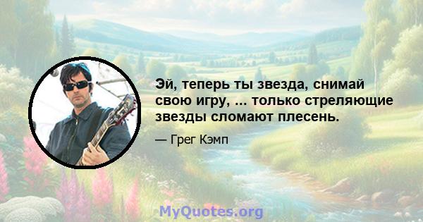 Эй, теперь ты звезда, снимай свою игру, ... только стреляющие звезды сломают плесень.