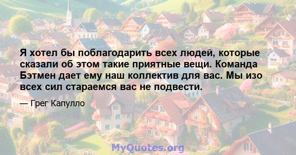 Я хотел бы поблагодарить всех людей, которые сказали об этом такие приятные вещи. Команда Бэтмен дает ему наш коллектив для вас. Мы изо всех сил стараемся вас не подвести.