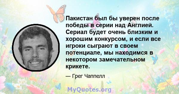 Пакистан был бы уверен после победы в серии над Англией. Сериал будет очень близким и хорошим конкурсом, и если все игроки сыграют в своем потенциале, мы находимся в некотором замечательном крикете.