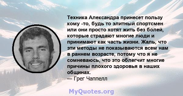 Техника Александра принесет пользу кому -то, будь то элитный спортсмен или они просто хотят жить без болей, которые страдают многие люди и принимают как часть жизни. Жаль, что эти методы не показываются всем нам в