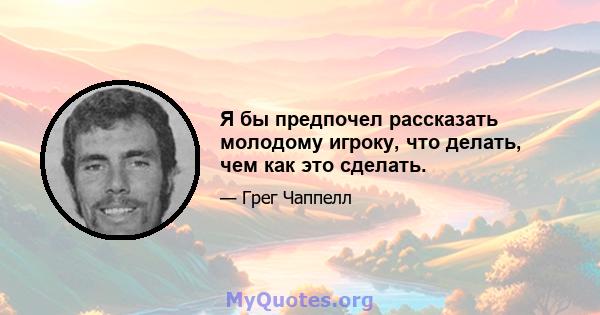 Я бы предпочел рассказать молодому игроку, что делать, чем как это сделать.