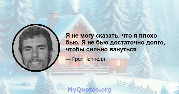 Я не могу сказать, что я плохо бью. Я не бью достаточно долго, чтобы сильно вануться