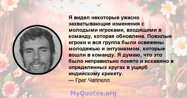 Я видел некоторые ужасно захватывающие изменения с молодыми игроками, входящими в команду, которая обновлена. Пожилые игроки и вся группа были освежены молодежью и энтузиазмом, которые вошли в команду. Я думаю, что это