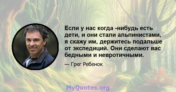 Если у нас когда -нибудь есть дети, и они стали альпинистами, я скажу им, держитесь подальше от экспедиций. Они сделают вас бедными и невротичными.