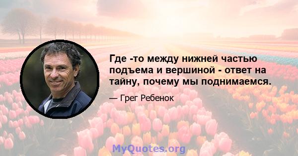 Где -то между нижней частью подъема и вершиной - ответ на тайну, почему мы поднимаемся.