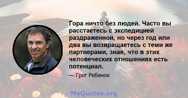 Гора ничто без людей. Часто вы расстаетесь с экспедицией раздраженной, но через год или два вы возвращаетесь с теми же партнерами, зная, что в этих человеческих отношениях есть потенциал.