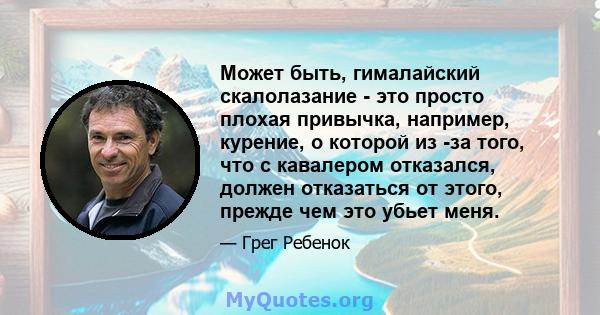 Может быть, гималайский скалолазание - это просто плохая привычка, например, курение, о которой из -за того, что с кавалером отказался, должен отказаться от этого, прежде чем это убьет меня.