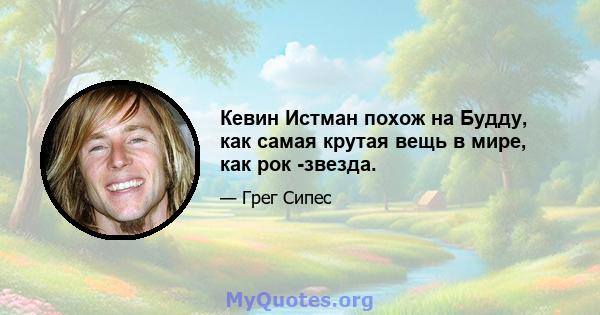 Кевин Истман похож на Будду, как самая крутая вещь в мире, как рок -звезда.