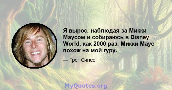 Я вырос, наблюдая за Микки Маусом и собираюсь в Disney World, как 2000 раз. Микки Маус похож на мой гуру.