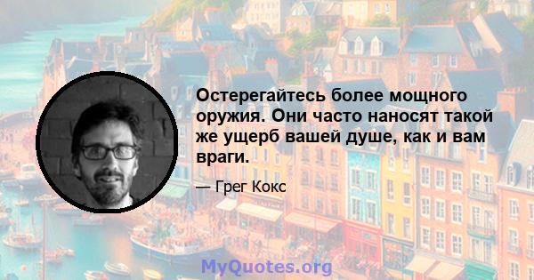 Остерегайтесь более мощного оружия. Они часто наносят такой же ущерб вашей душе, как и вам враги.