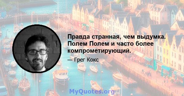 Правда странная, чем выдумка. Полем Полем и часто более компрометирующий.