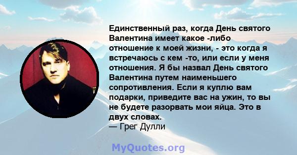 Единственный раз, когда День святого Валентина имеет какое -либо отношение к моей жизни, - это когда я встречаюсь с кем -то, или если у меня отношения. Я бы назвал День святого Валентина путем наименьшего сопротивления. 