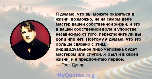 Я думаю, что вы можете оказаться в жизни, возможно, не на самом деле мастер вашей собственной жизни, и это в вашей собственной воле и упорстве, независимо от того, переключите ли вы роли или нет. Поэтому я думаю, что