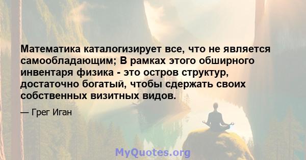 Математика каталогизирует все, что не является самообладающим; В рамках этого обширного инвентаря физика - это остров структур, достаточно богатый, чтобы сдержать своих собственных визитных видов.