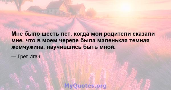 Мне было шесть лет, когда мои родители сказали мне, что в моем черепе была маленькая темная жемчужина, научившись быть мной.