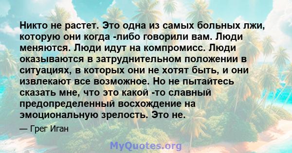 Никто не растет. Это одна из самых больных лжи, которую они когда -либо говорили вам. Люди меняются. Люди идут на компромисс. Люди оказываются в затруднительном положении в ситуациях, в которых они не хотят быть, и они