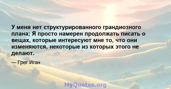 У меня нет структурированного грандиозного плана; Я просто намерен продолжать писать о вещах, которые интересуют мне то, что они изменяются, некоторые из которых этого не делают.