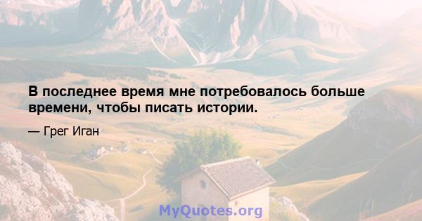 В последнее время мне потребовалось больше времени, чтобы писать истории.