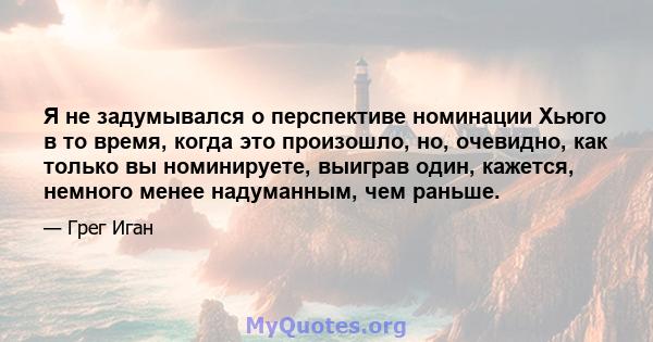 Я не задумывался о перспективе номинации Хьюго в то время, когда это произошло, но, очевидно, как только вы номинируете, выиграв один, кажется, немного менее надуманным, чем раньше.