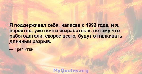 Я поддерживал себя, написав с 1992 года, и я, вероятно, уже почти безработный, потому что работодатели, скорее всего, будут отталкивать длинный разрыв.