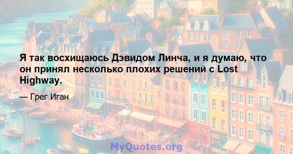 Я так восхищаюсь Дэвидом Линча, и я думаю, что он принял несколько плохих решений с Lost Highway.