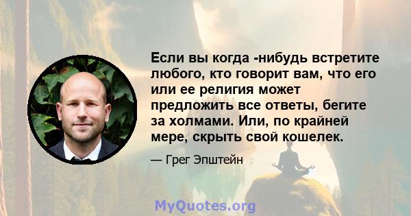 Если вы когда -нибудь встретите любого, кто говорит вам, что его или ее религия может предложить все ответы, бегите за холмами. Или, по крайней мере, скрыть свой кошелек.